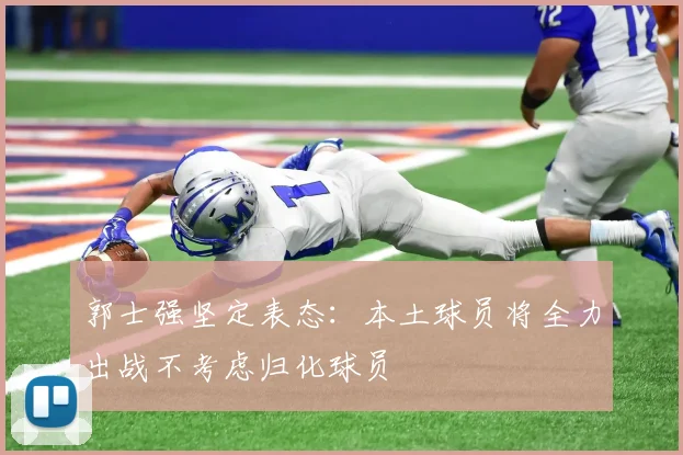 郭士强坚定表态:本土球员将全力出战不考虑归化球员