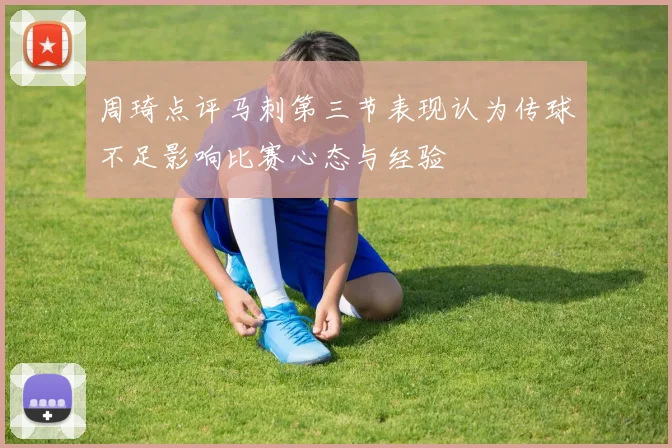 周琦点评马刺第三节表现认为传球不足影响比赛心态与经验