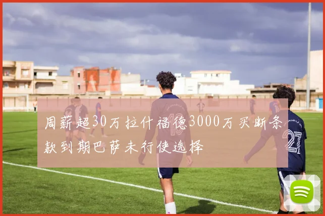 周薪超30万拉什福德3000万买断条款到期巴萨未行使选择
