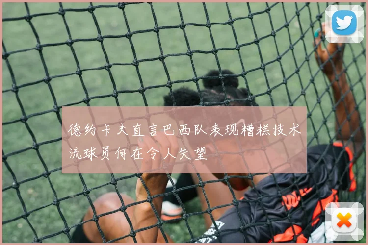 德约卡夫直言巴西队表现糟糕技术流球员何在令人失望