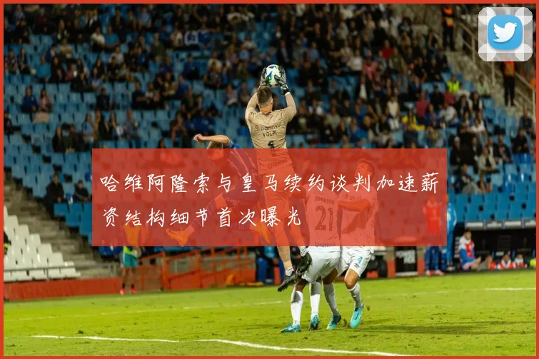 哈维阿隆索与皇马续约谈判加速薪资结构细节首次曝光