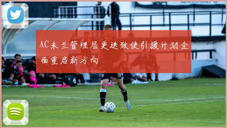 AC米兰管理层更迭致使引援计划全面重启新方向