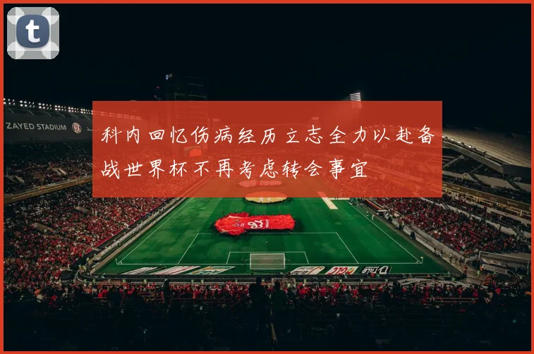 科内回忆伤病经历立志全力以赴备战世界杯不再考虑转会事宜