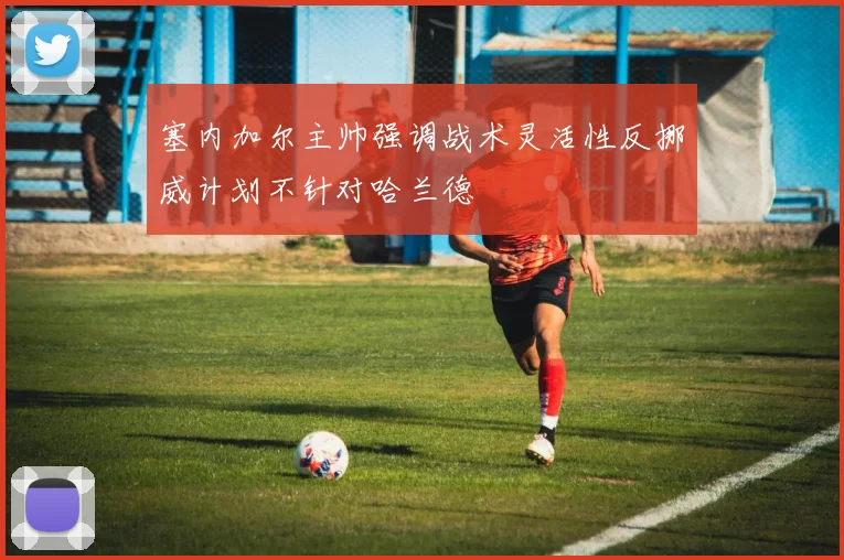 塞内加尔主帅强调战术灵活性反挪威计划不针对哈兰德