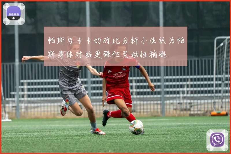 帕斯与卡卡的对比分析小法认为帕斯身体对抗更强但灵动性稍逊