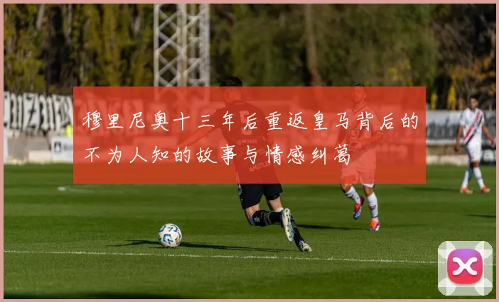 穆里尼奥十三年后重返皇马背后的不为人知的故事与情感纠葛