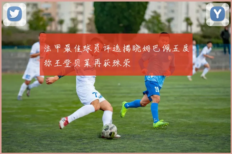 法甲最佳球员评选揭晓姆巴佩五度称王登贝莱再获殊荣
