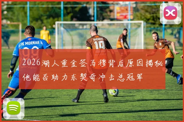 2026湖人重金签马穆背后原因揭秘他能否助力东契奇冲击总冠军