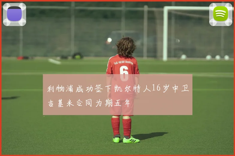 利物浦成功签下凯尔特人16岁中卫吉基米合同为期五年