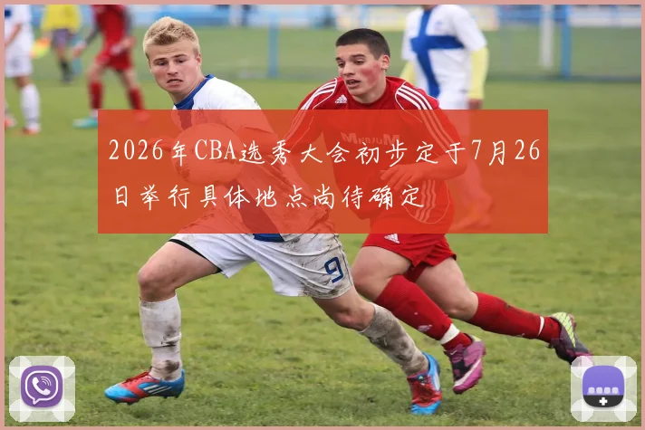 2026年CBA选秀大会初步定于7月26日举行具体地点尚待确定
