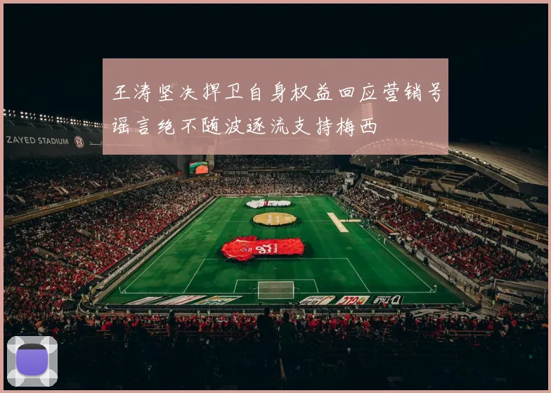 王涛坚决捍卫自身权益回应营销号谣言绝不随波逐流支持梅西