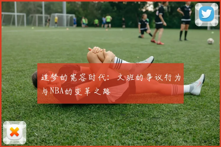 追梦的宽容时代：文班的争议行为与NBA的变革之路