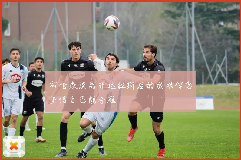 布伦森谈离开达拉斯后的成功信念坚信自己能夺冠