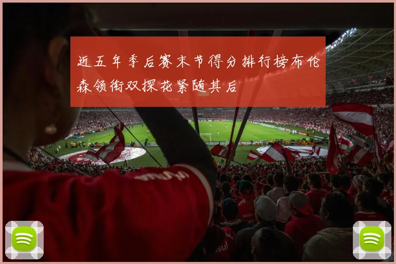 近五年季后赛末节得分排行榜布伦森领衔双探花紧随其后