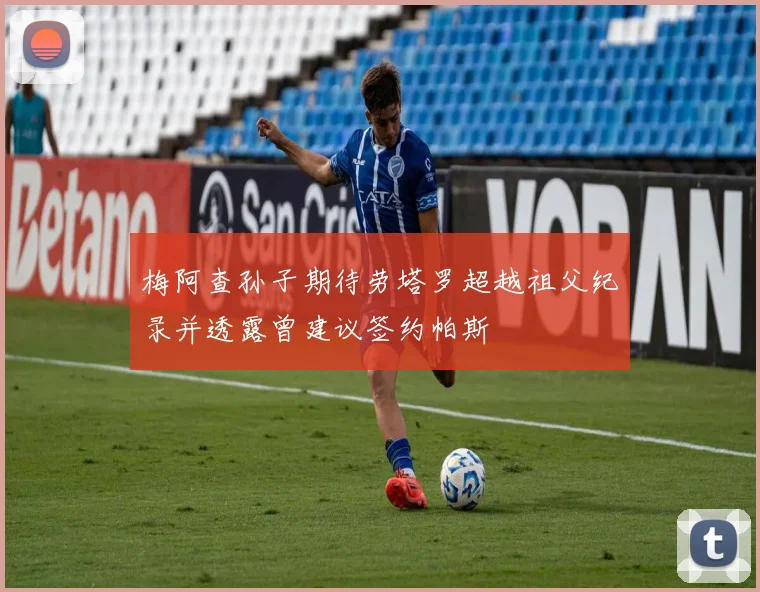 梅阿查孙子期待劳塔罗超越祖父纪录并透露曾建议签约帕斯