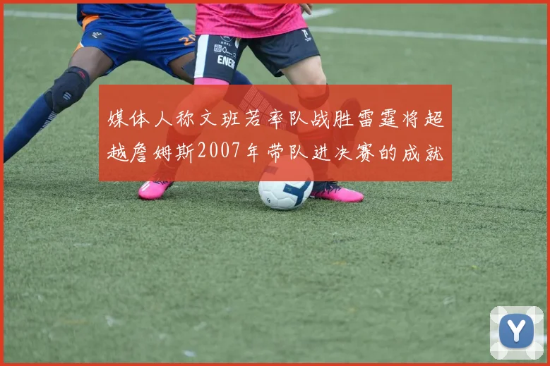 媒体人称文班若率队战胜雷霆将超越詹姆斯2007年带队进决赛的成就
