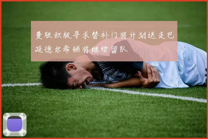曼联积极寻求替补门将计划送走巴延德尔希顿将继续留队