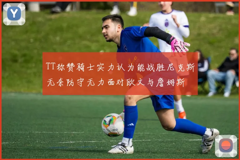 TT称赞骑士实力认为能战胜尼克斯无奈防守无力面对欧文与詹姆斯