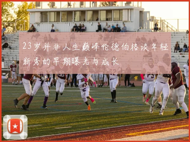 23岁并非人生巅峰伦德伯格谈年轻新秀的早期曝光与成长