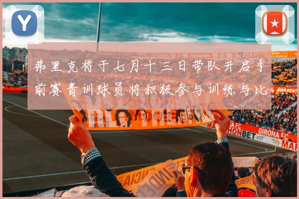 弗里克将于七月十三日带队开启季前赛青训球员将积极参与训练与比赛
