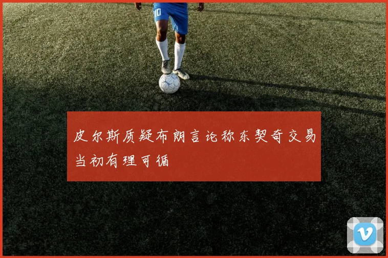 皮尔斯质疑布朗言论称东契奇交易当初有理可循