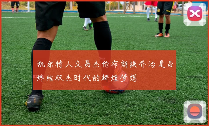 凯尔特人交易杰伦布朗换乔治是否终结双杰时代的辉煌梦想