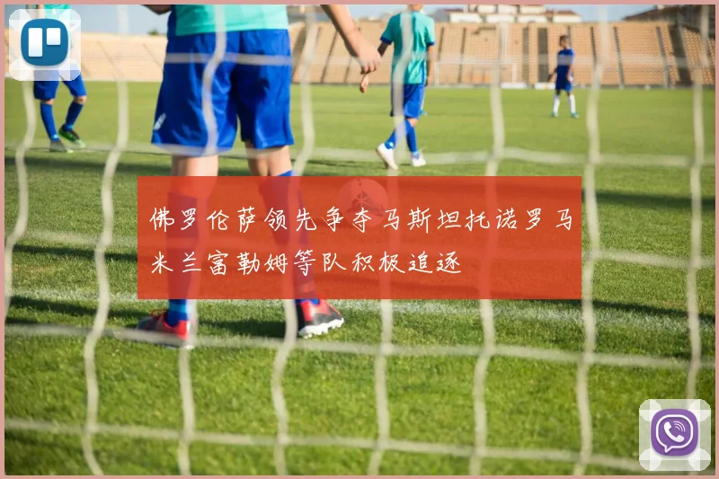 佛罗伦萨领先争夺马斯坦托诺罗马米兰富勒姆等队积极追逐