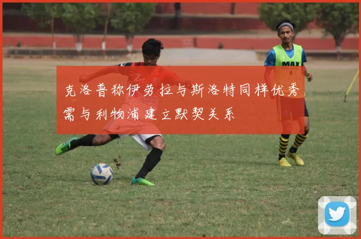 克洛普称伊劳拉与斯洛特同样优秀需与利物浦建立默契关系
