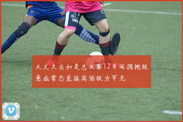 大丈夫当如是总决赛12年间拥抱致意成常态直接离场极为罕见