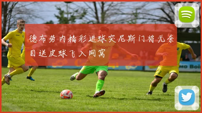 德布劳内精彩进球突尼斯门将无奈目送皮球飞入网窝