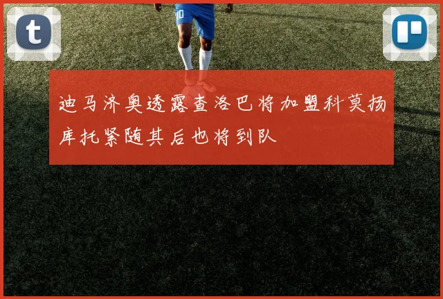 迪马济奥透露查洛巴将加盟科莫扬库托紧随其后也将到队